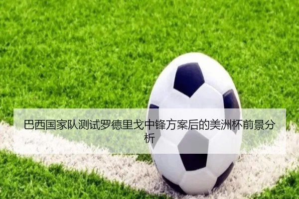 巴西国家队测试罗德里戈中锋方案后的美洲杯前景分析