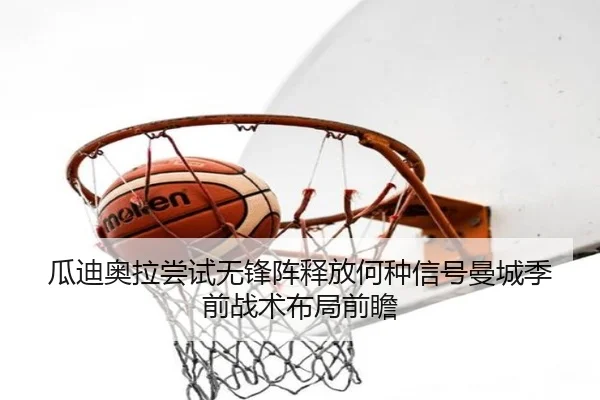 瓜迪奥拉尝试无锋阵释放何种信号曼城季前战术布局前瞻