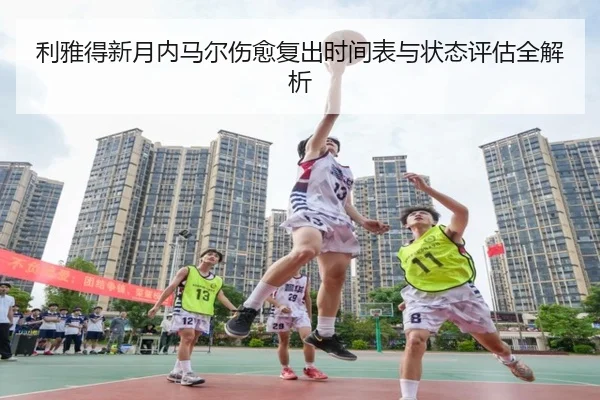 利雅得新月内马尔伤愈复出时间表与状态评估全解析