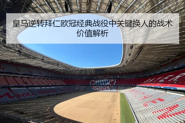 皇马逆转拜仁欧冠经典战役中关键换人的战术价值解析