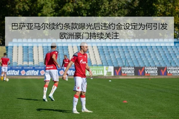 巴萨亚马尔续约条款曝光后违约金设定为何引发欧洲豪门持续关注
